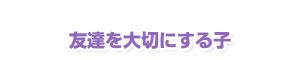 友達を大切にする子