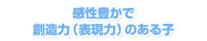 感性豊かで創造力（表現力）のある子